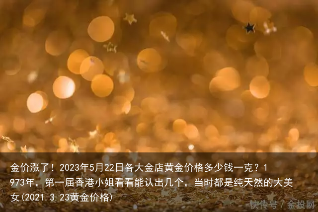 金价涨了！2023年5月22日各大金店黄金价格多少钱一克？