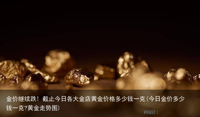 金价继续跌! 截止今日各大金店黄金价格多少钱一克(今日金价多少钱一克?黄金走势图)