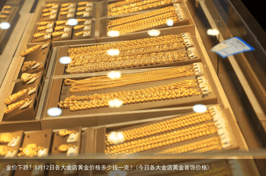 金价下跌！5月12日各大金店黄金价格多少钱一克？(今日各大金店黄金首饰价格)