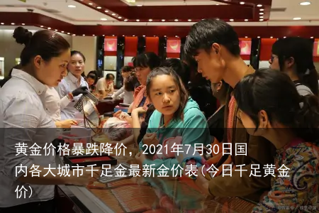 黄金价格暴跌降价，2021年7月30日国内各大城市千足金最新金价表(今日千足黄金价)