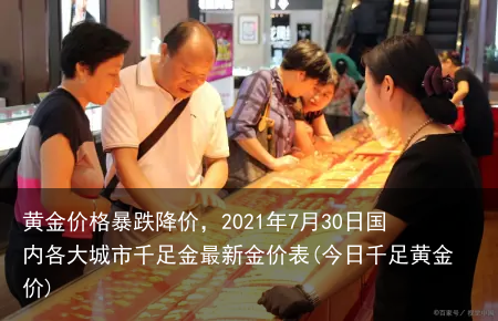 黄金价格暴跌降价，2021年7月30日国内各大城市千足金最新金价表(今日千足黄金价)