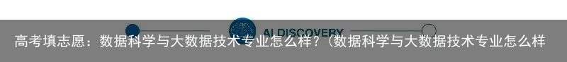 高考填志愿：数据科学与大数据技术专业怎么样？(数据科学与大数据技术专业怎么样?)