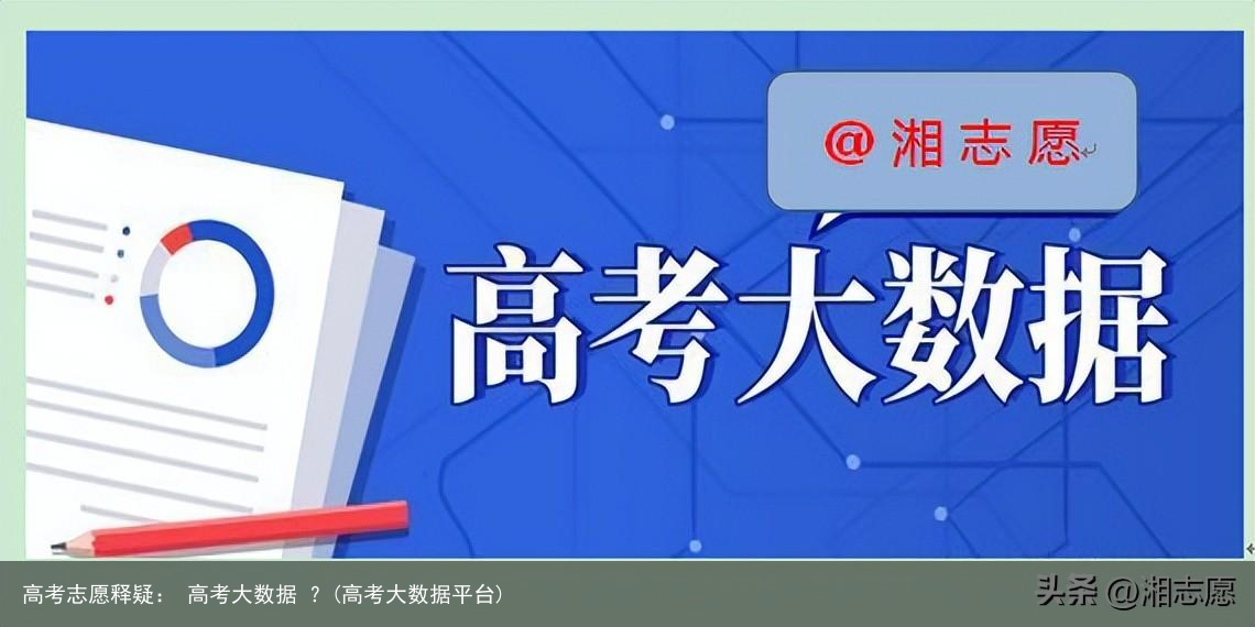 高考志愿释疑： 高考大数据 ？(高考大数据平台)