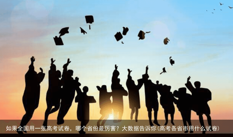 如果全国用一张高考试卷，哪个省份最厉害？大数据告诉你(高考各省市用什么试卷)