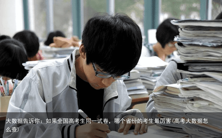 大数据告诉你：如果全国高考生同一试卷，哪个省份的考生最厉害(高考大数据怎么查)