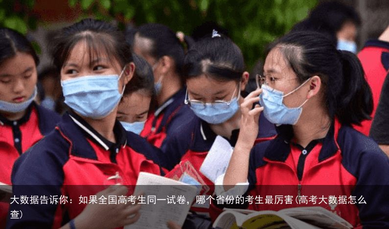 大数据告诉你：如果全国高考生同一试卷，哪个省份的考生最厉害(高考大数据怎么查)