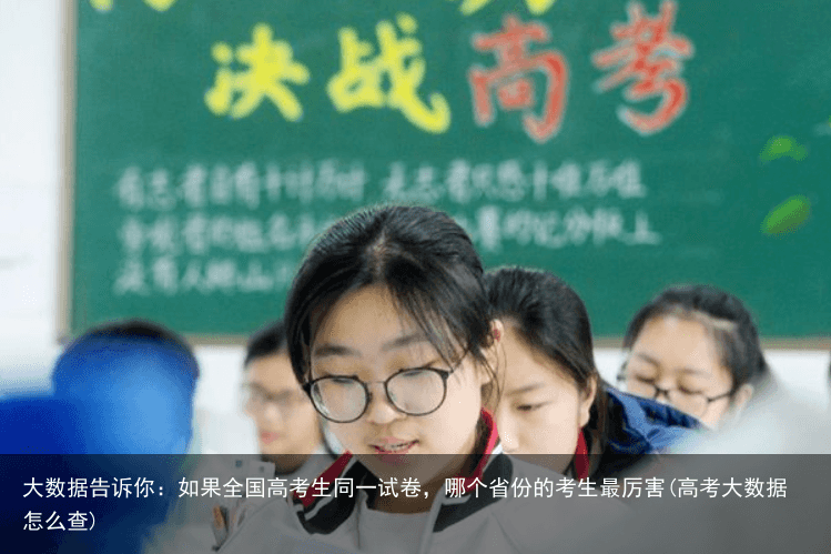 大数据告诉你：如果全国高考生同一试卷，哪个省份的考生最厉害(高考大数据怎么查)