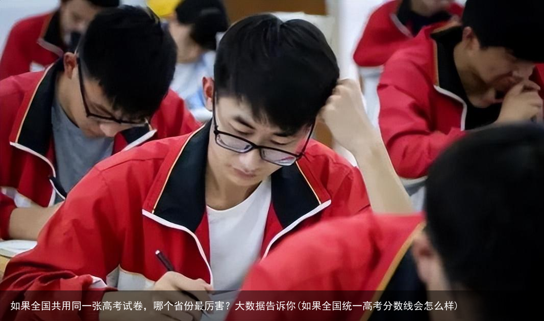 如果全国共用同一张高考试卷，哪个省份最厉害？大数据告诉你(如果全国统一高考分数线会怎么样)