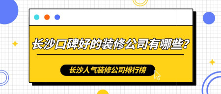 长沙装修公司排行榜长沙装修公司哪家口碑最好-长沙装修公司排行榜前十名