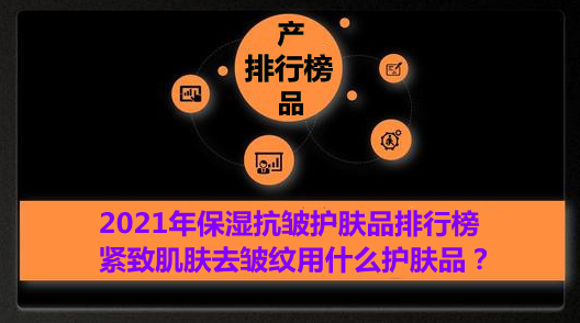 2021年保湿抗皱护肤品排行榜 紧致肌肤去皱纹用什么护肤品？-抗皱保湿的护肤品