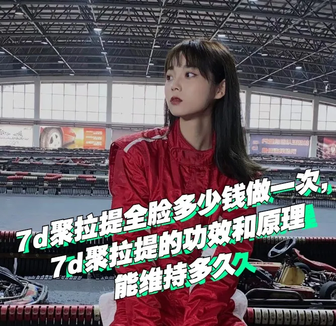 7d聚拉提全脸多少钱做一次，7d聚拉提的功效和原理，能维持多久-热玛吉和7d哪个效果好