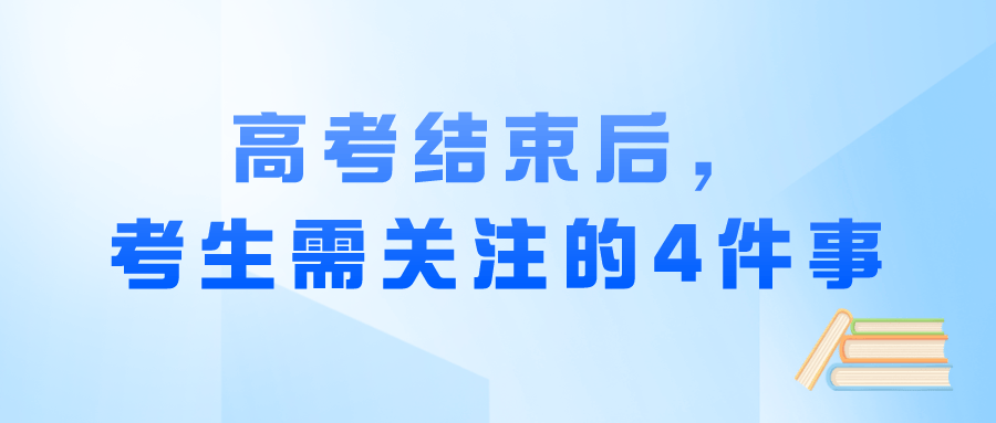 高考结束后，考生需关注的4件事-高考结束后,考生需关注的4件事是哪些