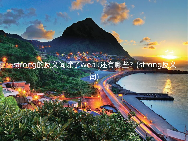  strong的反义词除了weak还有哪些？(strong反义词)