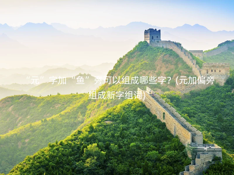  “元”字加“鱼”旁可以组成哪些字？(元加偏旁组成新字组词)