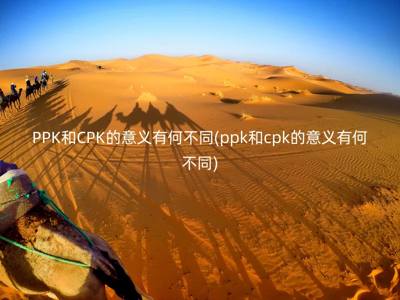 PPK和CPK的意义有何不同(ppk和cpk的意义有何不同)