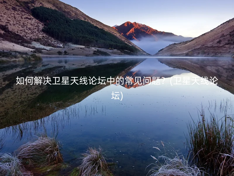 如何解决卫星天线论坛中的常见问题？(卫星天线论坛)