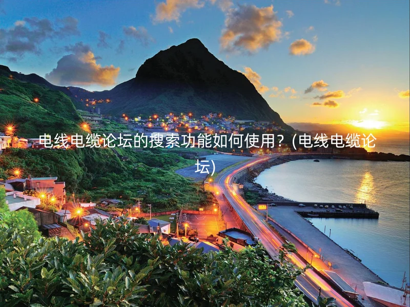  电线电缆论坛的搜索功能如何使用？(电线电缆论坛)