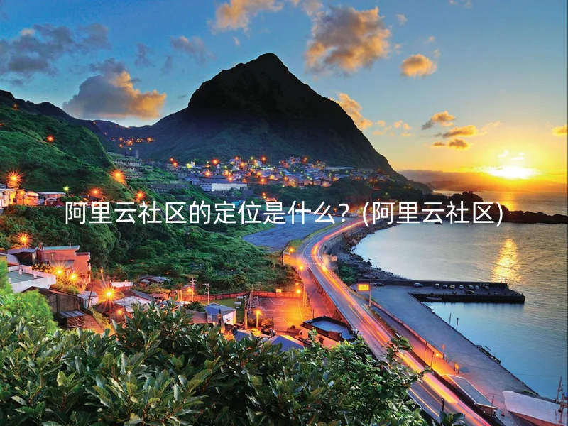 阿里云社区的定位是什么？(阿里云社区)