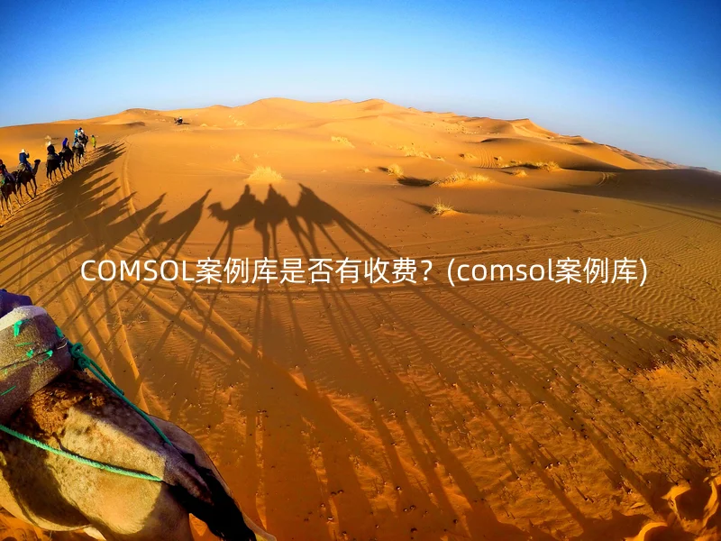  COMSOL案例库是否有收费？(comsol案例库)