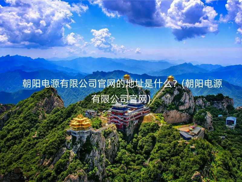  朝阳电源有限公司官网的地址是什么？(朝阳电源有限公司官网)