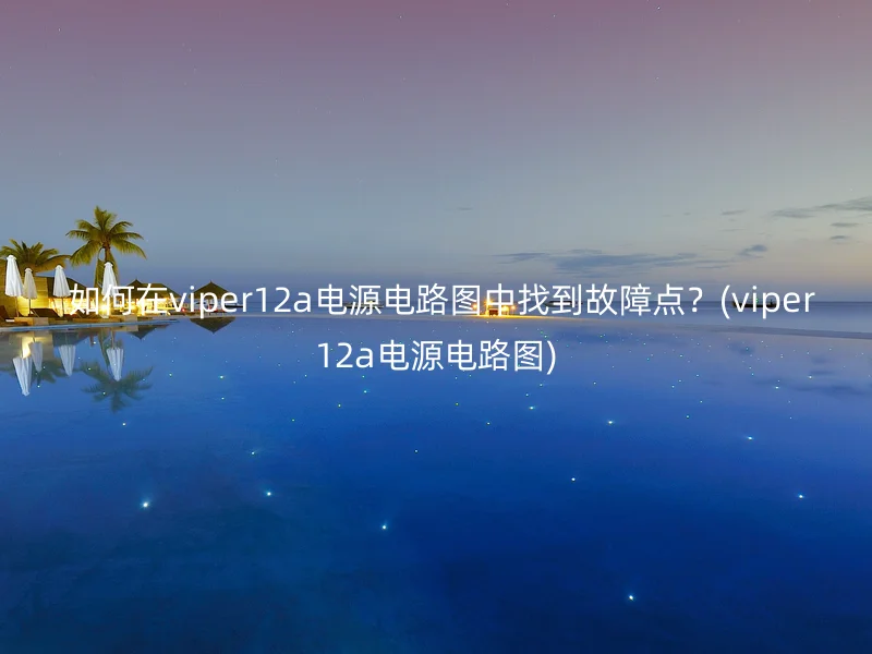  如何在viper12a电源电路图中找到故障点？(viper12a电源电路图)