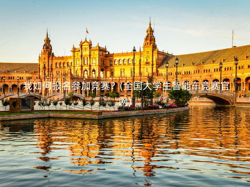  我如何报名参加竞赛？(全国大学生智能车竞赛官网)