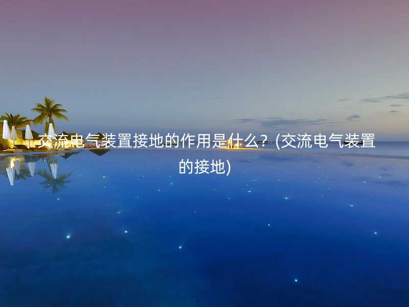  交流电气装置接地的作用是什么？(交流电气装置的接地)