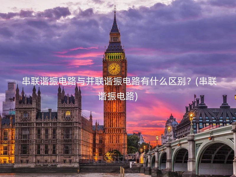  串联谐振电路与并联谐振电路有什么区别？(串联谐振电路)