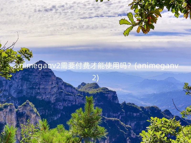  animeganv2需要付费才能使用吗？(animeganv2)