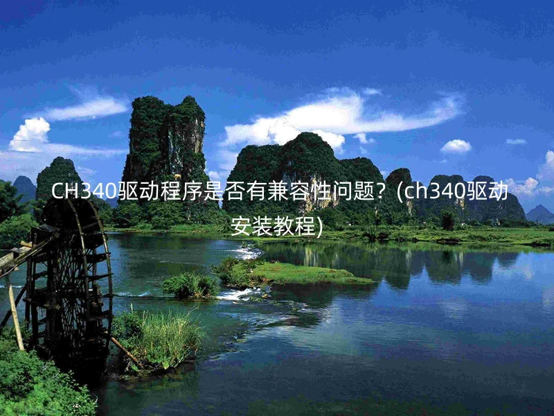  CH340驱动程序是否有兼容性问题？(ch340驱动安装教程)