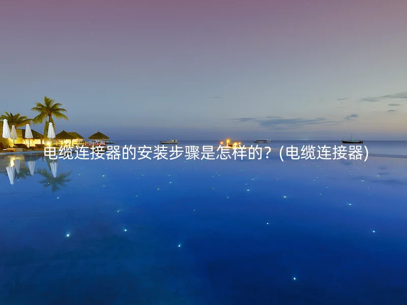  电缆连接器的安装步骤是怎样的？(电缆连接器)