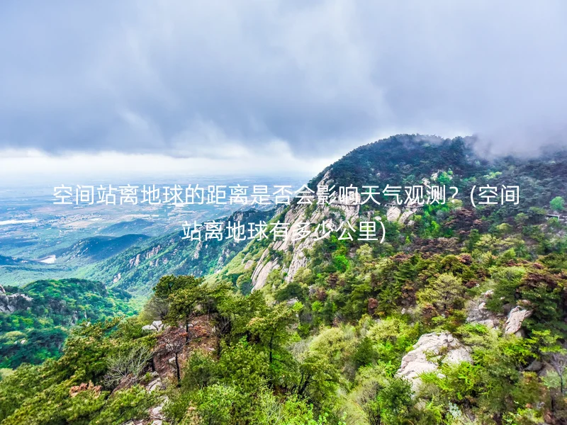  空间站离地球的距离是否会影响天气观测？(空间站离地球有多少公里)