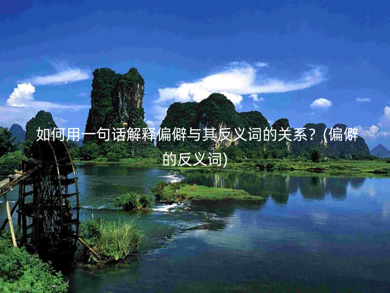  如何用一句话解释偏僻与其反义词的关系？(偏僻的反义词)