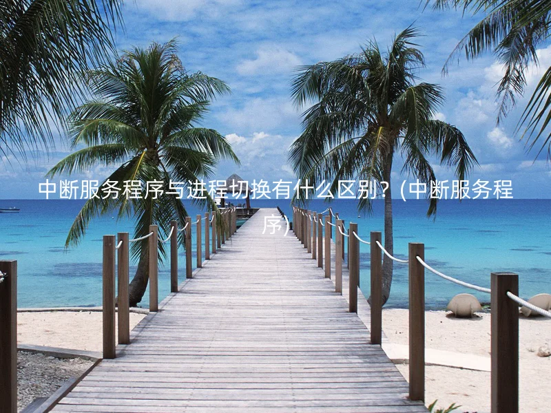 中断服务程序与进程切换有什么区别？(中断服务程序)