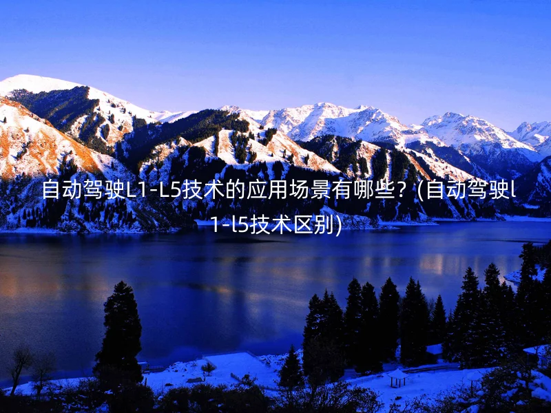  自动驾驶L1-L5技术的应用场景有哪些？(自动驾驶l1-l5技术区别)