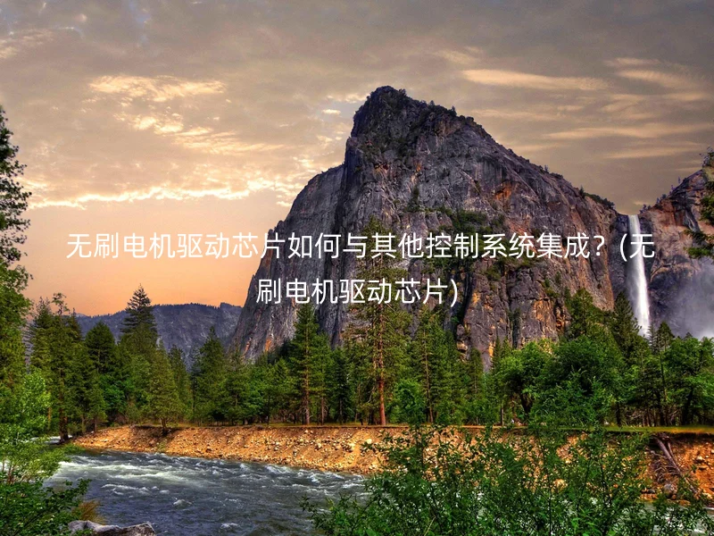  无刷电机驱动芯片如何与其他控制系统集成？(无刷电机驱动芯片)