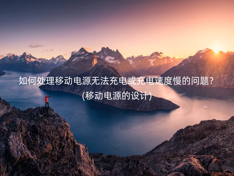  如何处理移动电源无法充电或充电速度慢的问题？(移动电源的设计)
