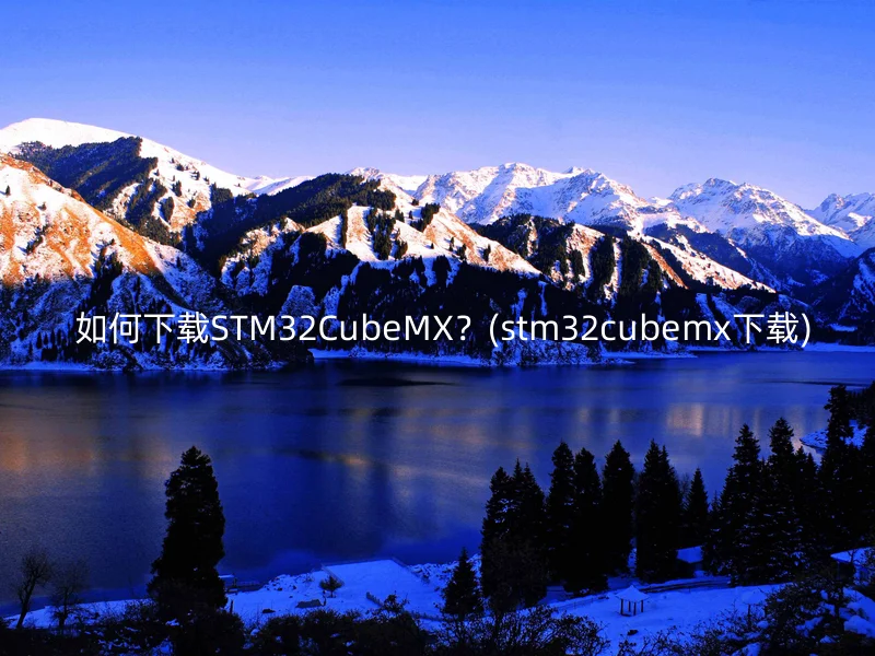  如何下载STM32CubeMX？(stm32cubemx下载)