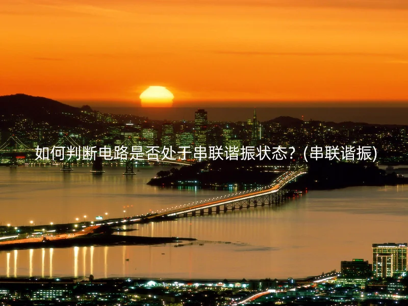  如何判断电路是否处于串联谐振状态？(串联谐振)