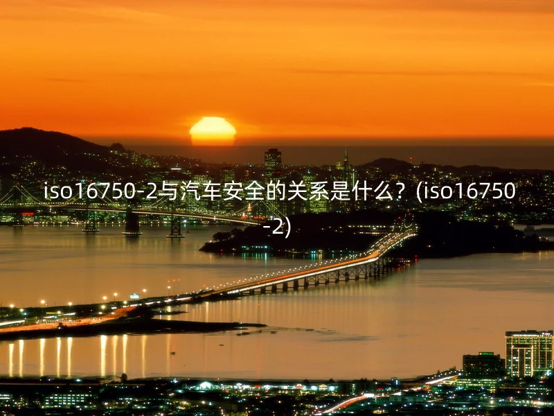  iso16750-2与汽车安全的关系是什么？(iso16750-2)