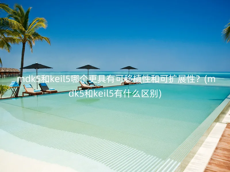  mdk5和keil5哪个更具有可移植性和可扩展性？(mdk5和keil5有什么区别)