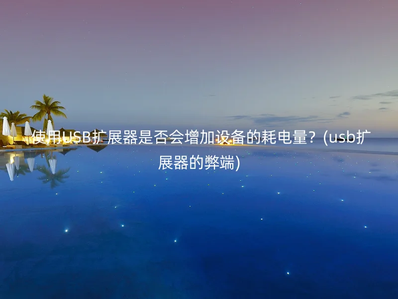  使用USB扩展器是否会增加设备的耗电量？(usb扩展器的弊端)