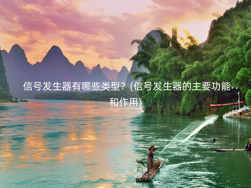  信号发生器有哪些类型？(信号发生器的主要功能和作用)