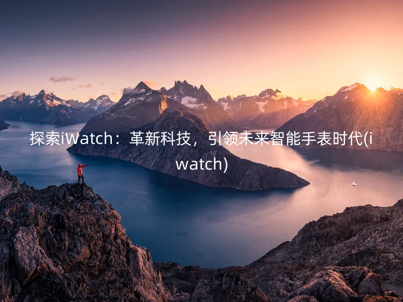 探索iWatch：革新科技，引领未来智能手表时代(iwatch)