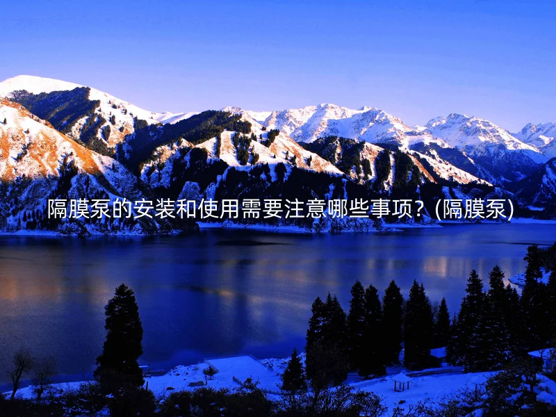  隔膜泵的安装和使用需要注意哪些事项？(隔膜泵)