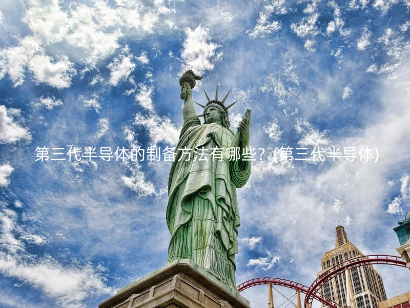  第三代半导体的制备方法有哪些？(第三代半导体)