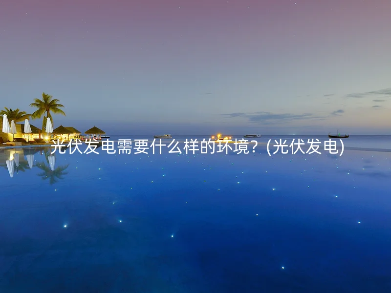  光伏发电需要什么样的环境？(光伏发电)