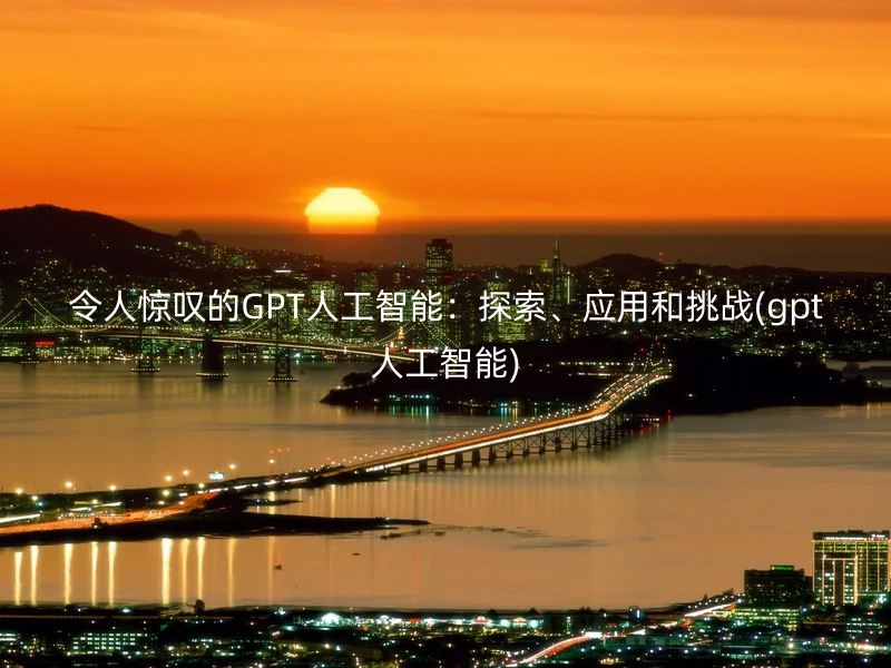 令人惊叹的GPT人工智能：探索、应用和挑战(gpt人工智能)