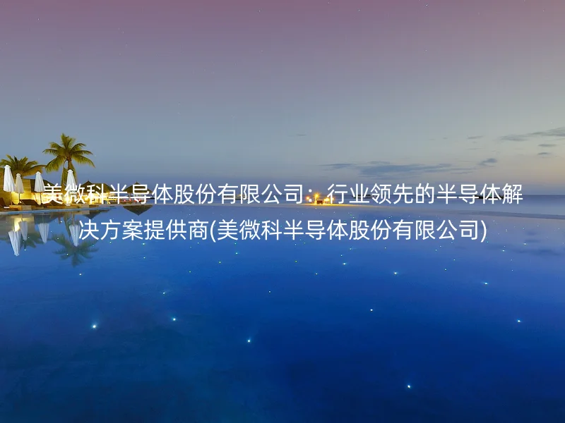 美微科半导体股份有限公司：行业领先的半导体解决方案提供商(美微科半导体股份有限公司)