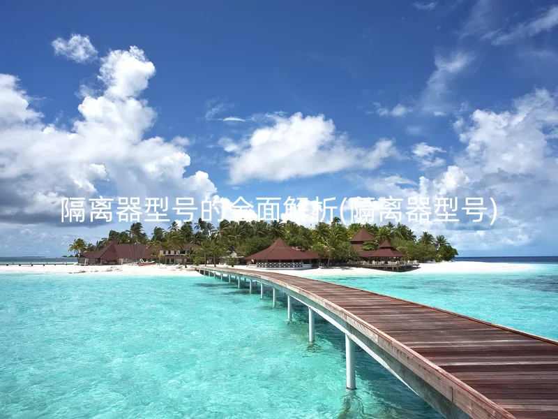 隔离器型号的全面解析(隔离器型号)